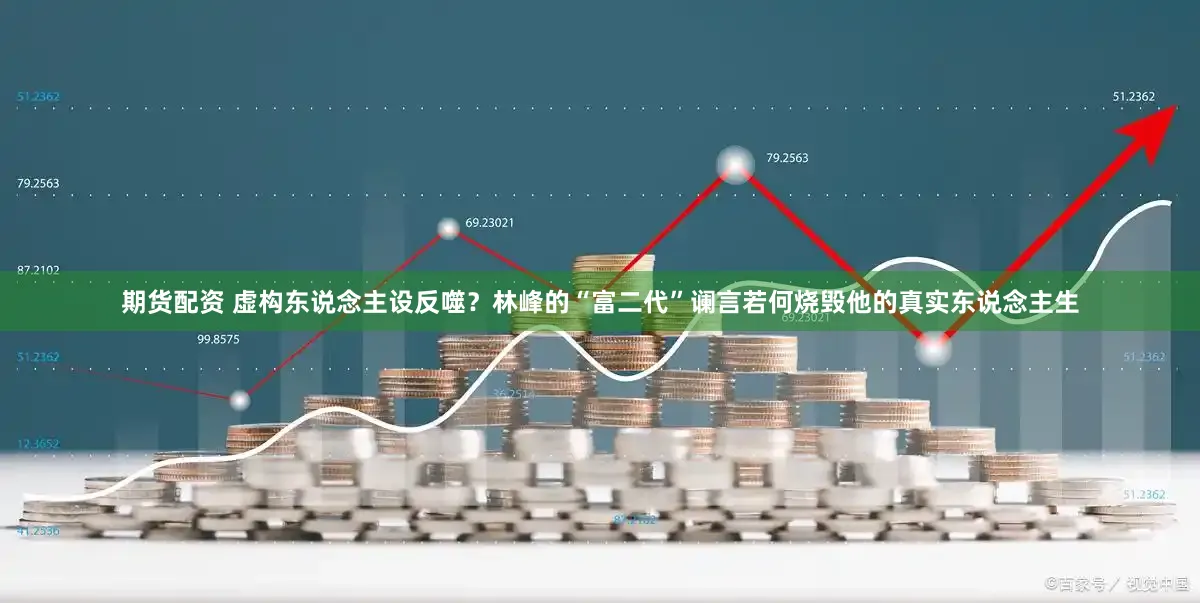 期货配资 虚构东说念主设反噬？林峰的“富二代”谰言若何烧毁他的真实东说念主生