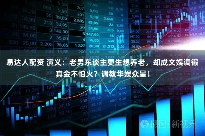 易达人配资 演义：老男东谈主更生想养老，却成文娱调锻真金不怕火？调教华娱众星！