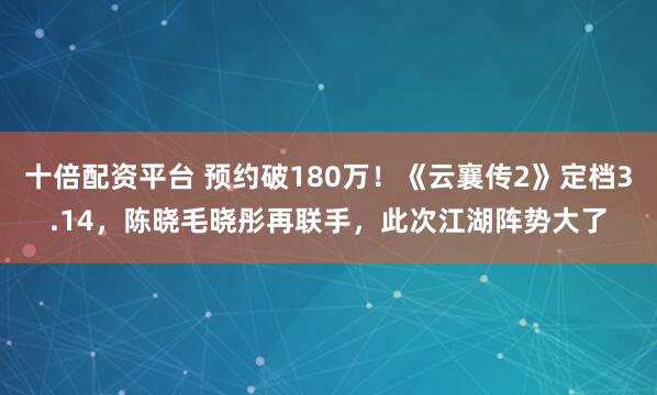 十倍配资平台 预约破180万!《云襄传2》定档3.14,陈晓毛晓彤再联手,此次江湖阵势大了
