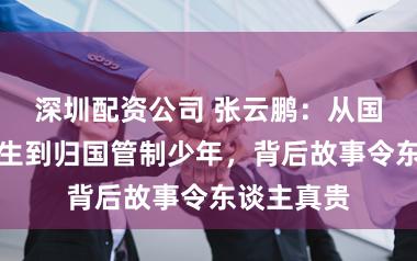 深圳配资公司 张云鹏：从国外文艺后生到归国管制少年，背后故事令东谈主真贵