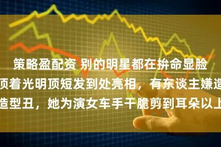 策略盈配资 别的明星都在拚命显脸小，唯有宋佳敢顶着光明顶短发到处亮相，有东谈主嫌造型丑，她为演女车手干脆剪到耳朵以上，导演都为之诧异