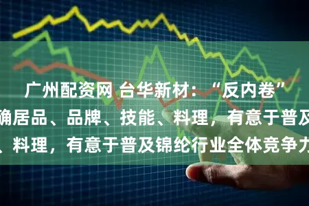 广州配资网 台华新材：“反内卷”促使企业愈加详确居品、品牌、技能、料理，有意于普及锦纶行业全体竞争力