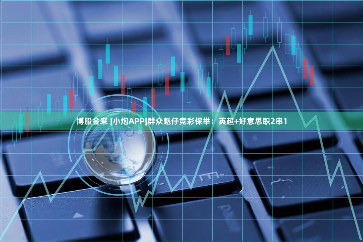 博股金来 [小炮APP]群众魁仔竞彩保举：英超+好意思职2串1