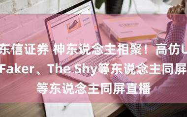 东信证券 神东说念主相聚！高仿Uzi、Faker、The Shy等东说念主同屏直播