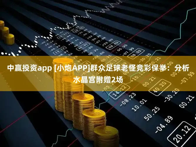 中赢投资app [小炮APP]群众足球老怪竞彩保举：分析水晶宫附赠2场