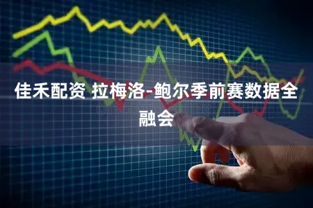 佳禾配资 拉梅洛-鲍尔季前赛数据全融会