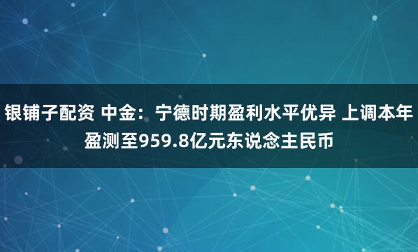 银铺子配资 中金：宁德时期盈利水平优异 上调本年盈测至959.8亿元东说念主民币