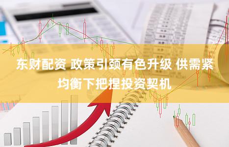 东财配资 政策引颈有色升级 供需紧均衡下把捏投资契机