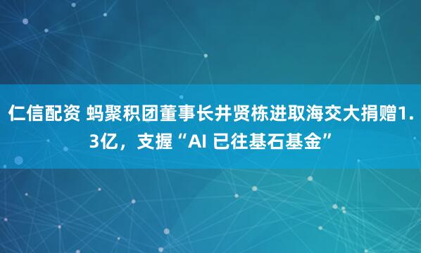 仁信配资 蚂聚积团董事长井贤栋进取海交大捐赠1.3亿,支握“AI 已往基石基金”