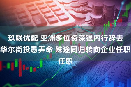 玖联优配 亚洲多位资深银内行辞去华尔街投愚弄命 殊途同归转向企业任职