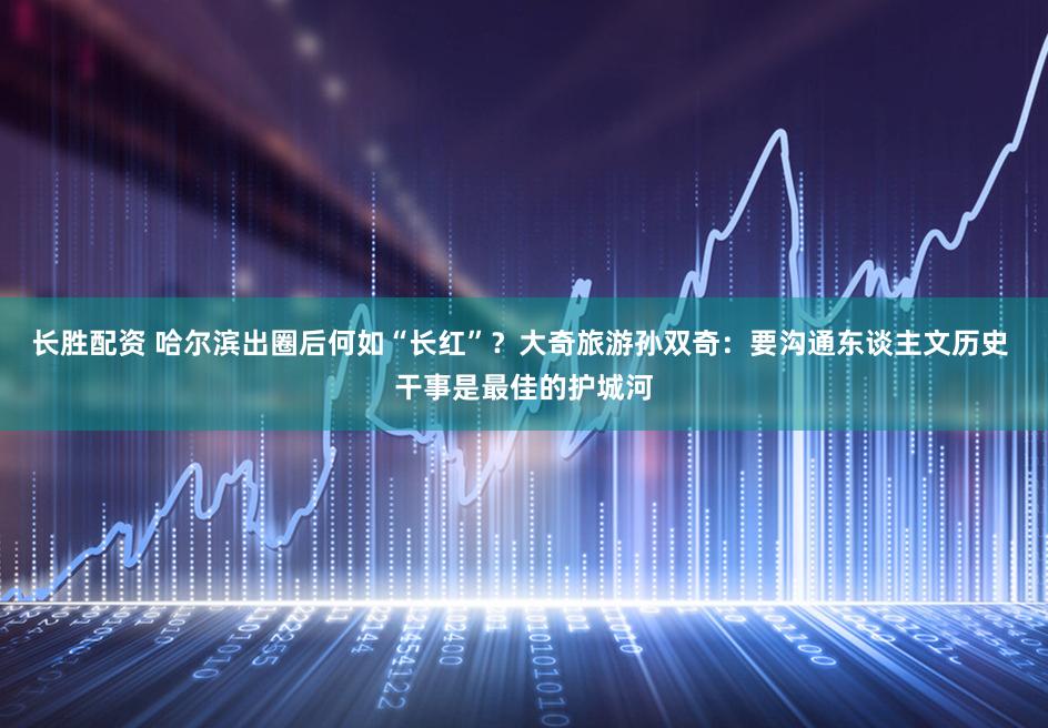 长胜配资 哈尔滨出圈后何如“长红”？大奇旅游孙双奇：要沟通东谈主文历史 干事是最佳的护城河