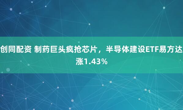 创同配资 制药巨头疯抢芯片，半导体建设ETF易方达涨1.43%