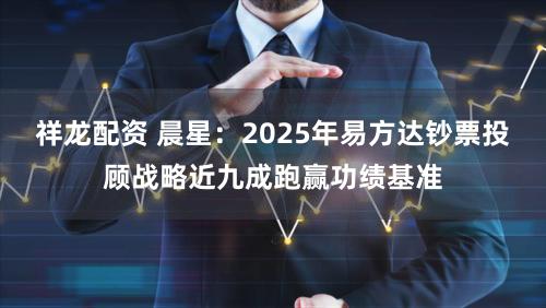 祥龙配资 晨星：2025年易方达钞票投顾战略近九成跑赢功绩基准