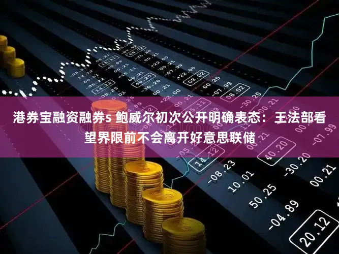 港券宝融资融券s 鲍威尔初次公开明确表态：王法部看望界限前不会离开好意思联储