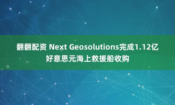 翻翻配资 Next Geosolutions完成1.12亿好意思元海上救援船收购