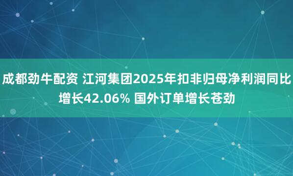 成都劲牛配资 江河集团2025年扣非归母净利润同比增长42.06% 国外订单增长苍劲