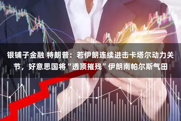 银铺子金融 特朗普：若伊朗连续进击卡塔尔动力关节，好意思国将“透顶摧残”伊朗南帕尔斯气田