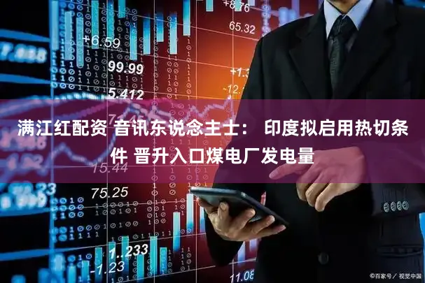 满江红配资 音讯东说念主士： 印度拟启用热切条件 晋升入口煤电厂发电量
