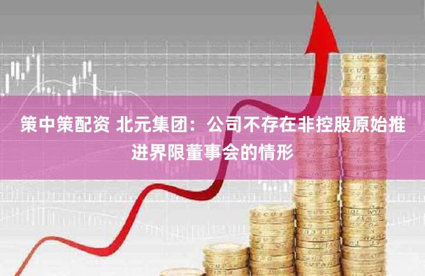 策中策配资 北元集团：公司不存在非控股原始推进界限董事会的情形
