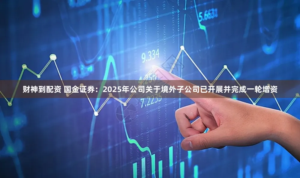 财神到配资 国金证券：2025年公司关于境外子公司已开展并完成一轮增资