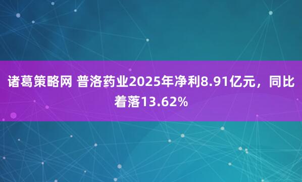 诸葛策略网 普洛药业2025年净利8.91亿元，同比着落13.62%