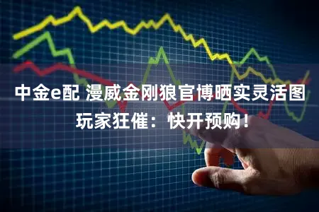 中金e配 漫威金刚狼官博晒实灵活图 玩家狂催：快开预购！