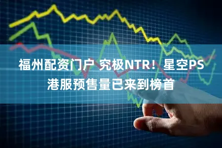 福州配资门户 究极NTR！星空PS港服预售量已来到榜首