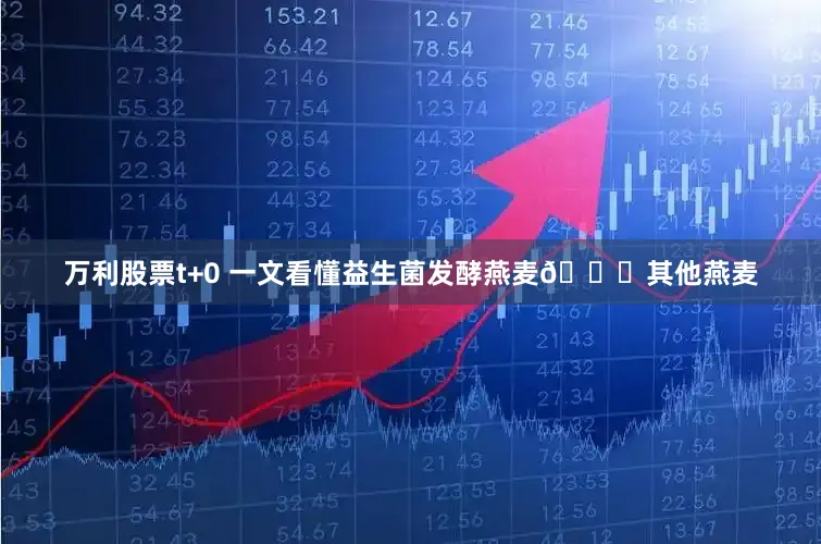 万利股票t+0 一文看懂益生菌发酵燕麦🆚其他燕麦