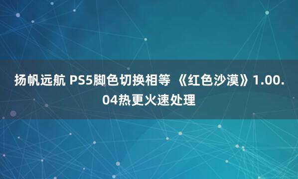 扬帆远航 PS5脚色切换相等 《红色沙漠》1.00.04热更火速处理