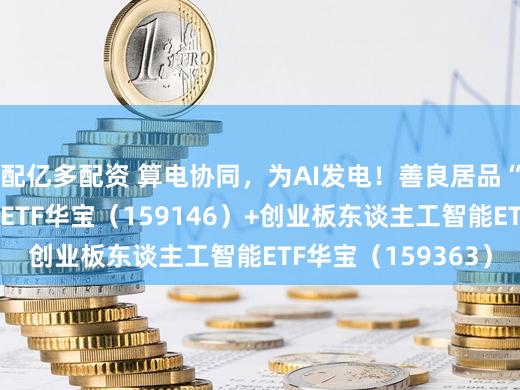 配亿多配资 算电协同，为AI发电！善良居品“搭子”机遇：电力ETF华宝（159146）+创业板东谈主工智能ETF华宝（159363）