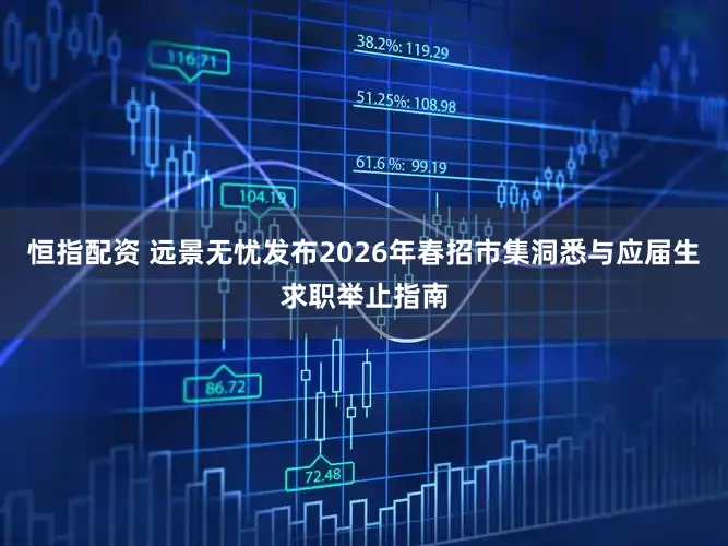 恒指配资 远景无忧发布2026年春招市集洞悉与应届生求职举止指南