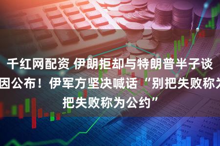 千红网配资 伊朗拒却与特朗普半子谈判，原因公布！伊军方坚决喊话 “别把失败称为公约”