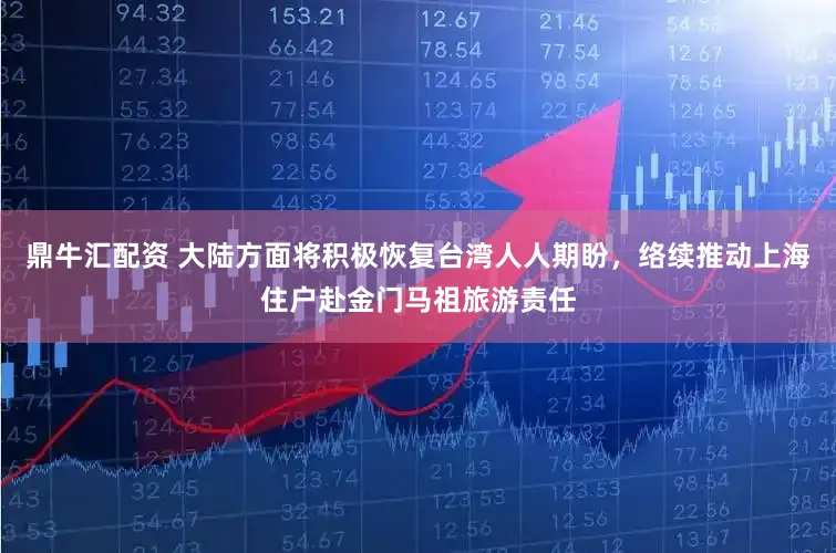 鼎牛汇配资 大陆方面将积极恢复台湾人人期盼，络续推动上海住户赴金门马祖旅游责任