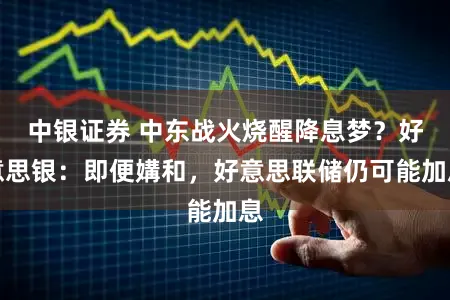 中银证券 中东战火烧醒降息梦？好意思银：即便媾和，好意思联储仍可能加息