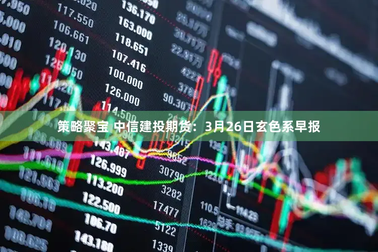 策略聚宝 中信建投期货:3月26日玄色系早报