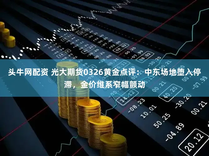 头牛网配资 光大期货0326黄金点评:中东场地堕入停滞,金价维系窄幅颤动