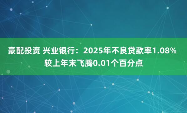 豪配投资 兴业银行：2025年不良贷款率1.08% 较上年末飞腾0.01个百分点