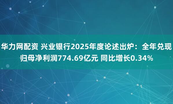 华力网配资 兴业银行2025年度论述出炉:全年兑现归母净利润774.69亿元 同比增长0.34%