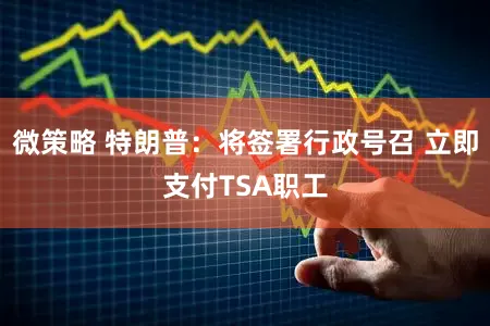 微策略 特朗普:将签署行政号召 立即支付TSA职工