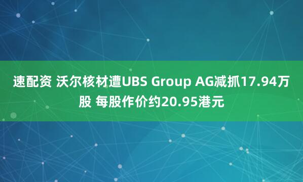 速配资 沃尔核材遭UBS Group AG减抓17.94万股 每股作价约20.95港元