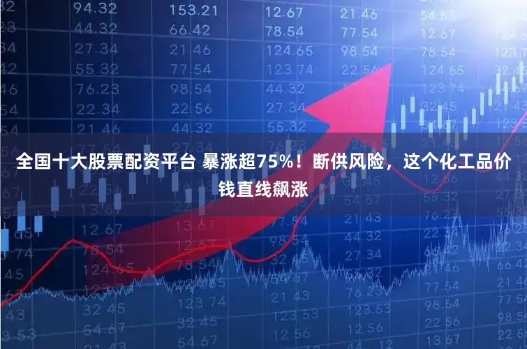全国十大股票配资平台 暴涨超75%!断供风险,这个化工品价钱直线飙涨