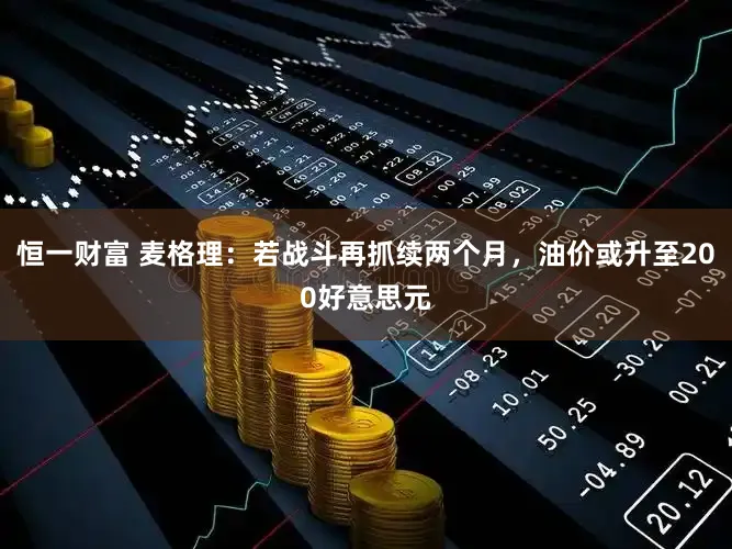 恒一财富 麦格理:若战斗再抓续两个月,油价或升至200好意思元