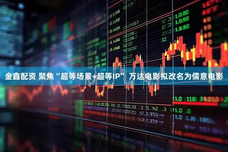 金鑫配资 聚焦“超等场景+超等IP” 万达电影拟改名为儒意电影