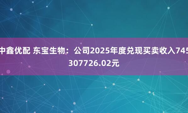 中鑫优配 东宝生物:公司2025年度兑现买卖收入745307726.02元