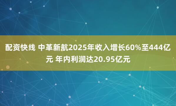 配资快线 中革新航2025年收入增长60%至444亿元 年内利润达20.95亿元