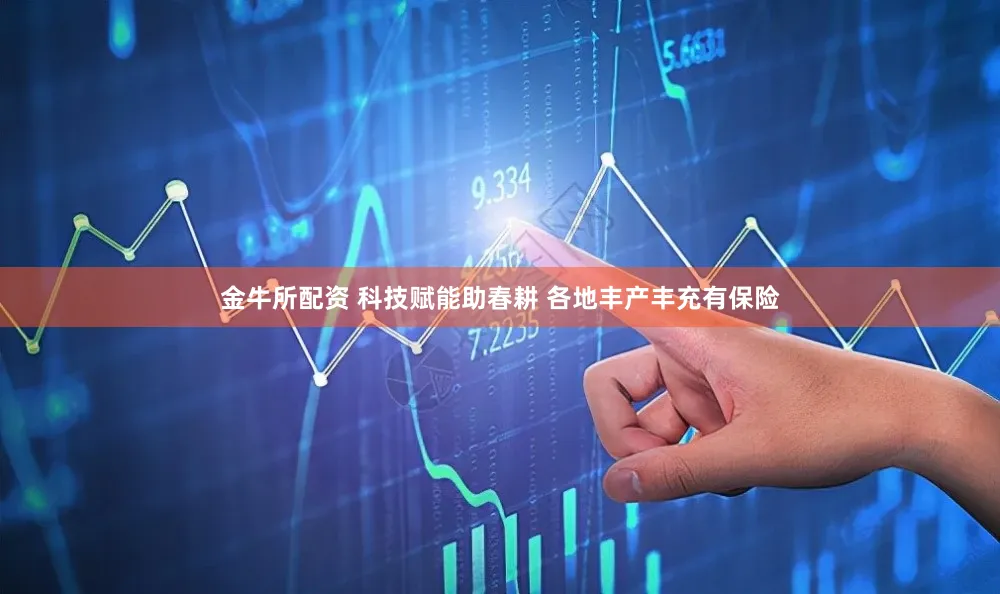 金牛所配资 科技赋能助春耕 各地丰产丰充有保险