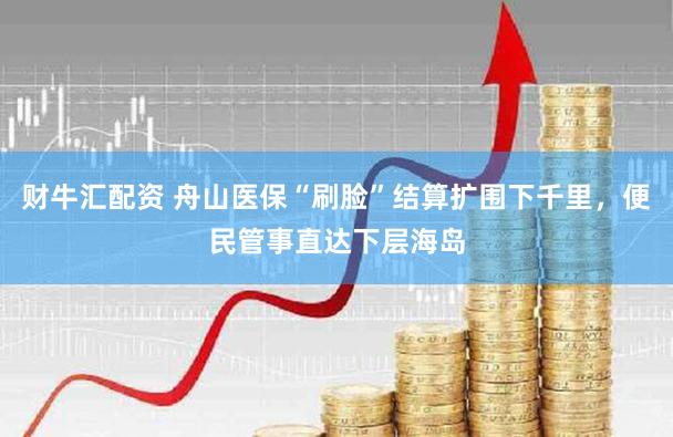 财牛汇配资 舟山医保“刷脸”结算扩围下千里,便民管事直达下层海岛