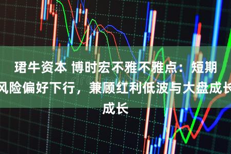 珺牛资本 博时宏不雅不雅点:短期风险偏好下行,兼顾红利低波与大盘成长