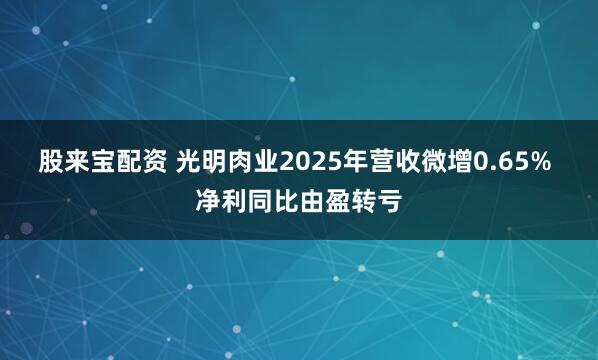 股来宝配资 光明肉业2025年营收微增0.65% 净利同比由盈转亏