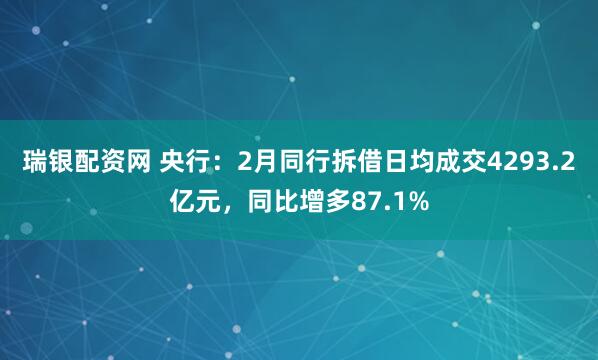 瑞银配资网 央行：2月同行拆借日均成交4293.2亿元，同比增多87.1%